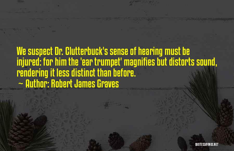 Robert James Graves Quotes: We Suspect Dr. Clutterbuck's Sense Of Hearing Must Be Injured: For Him The 'ear Trumpet' Magnifies But Distorts Sound, Rendering