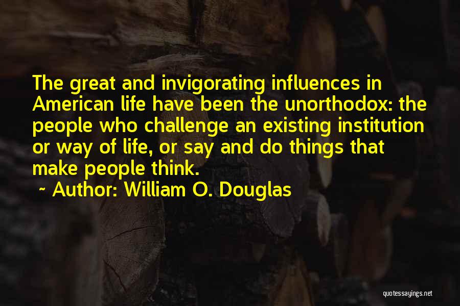 William O. Douglas Quotes: The Great And Invigorating Influences In American Life Have Been The Unorthodox: The People Who Challenge An Existing Institution Or