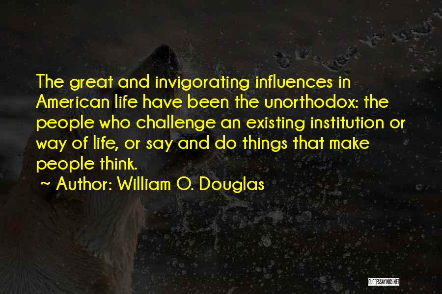 William O. Douglas Quotes: The Great And Invigorating Influences In American Life Have Been The Unorthodox: The People Who Challenge An Existing Institution Or