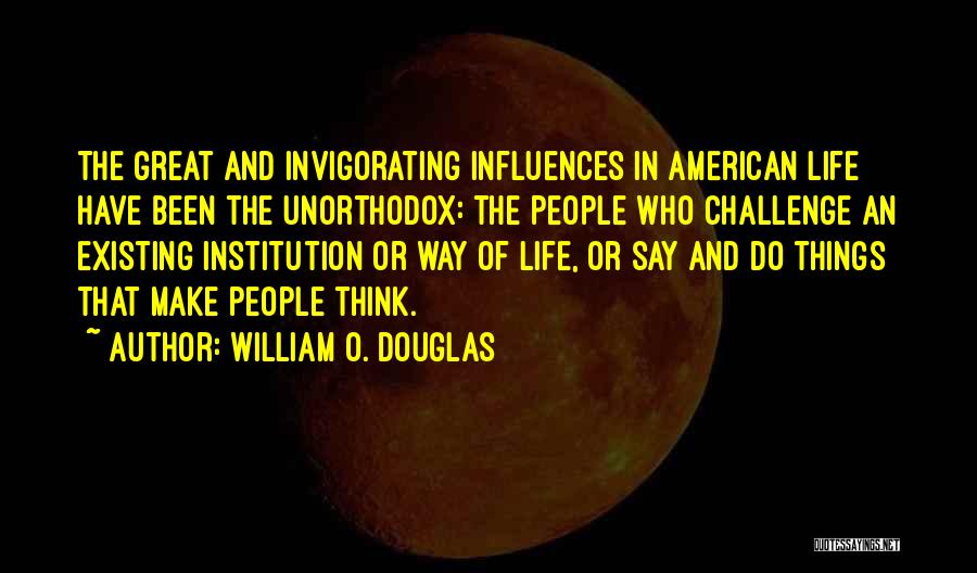 William O. Douglas Quotes: The Great And Invigorating Influences In American Life Have Been The Unorthodox: The People Who Challenge An Existing Institution Or