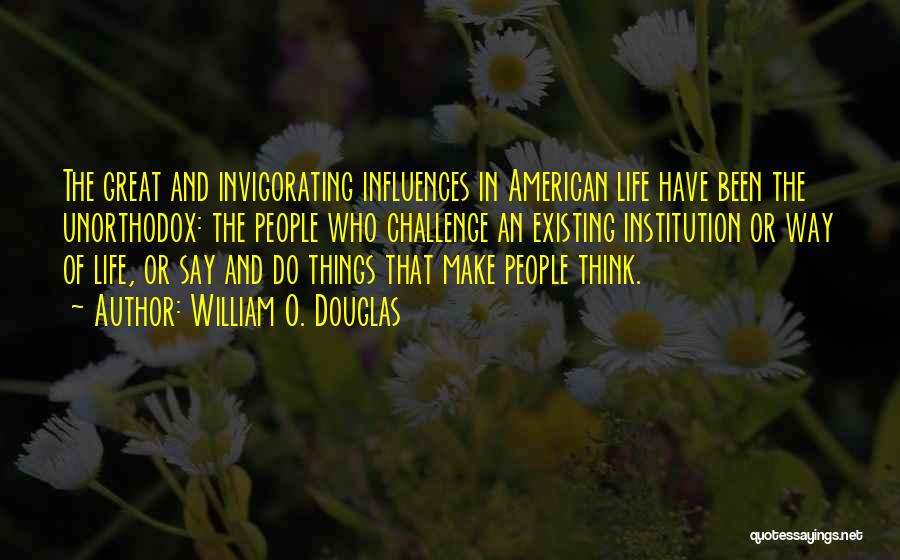 William O. Douglas Quotes: The Great And Invigorating Influences In American Life Have Been The Unorthodox: The People Who Challenge An Existing Institution Or