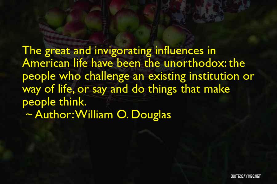 William O. Douglas Quotes: The Great And Invigorating Influences In American Life Have Been The Unorthodox: The People Who Challenge An Existing Institution Or