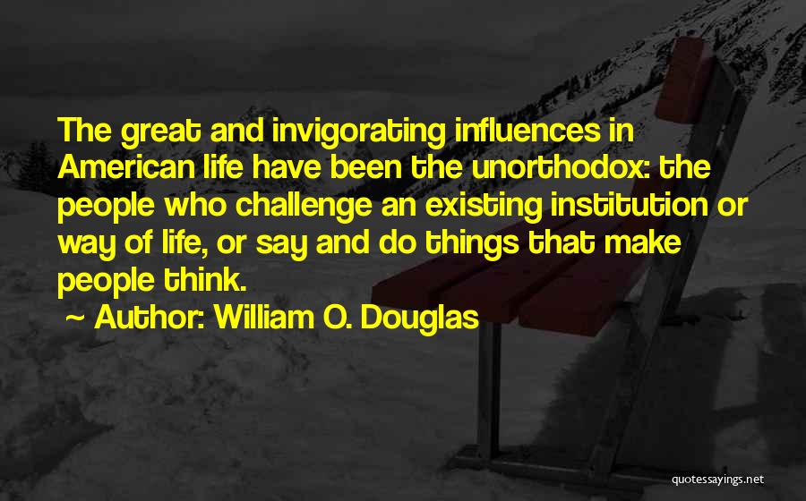 William O. Douglas Quotes: The Great And Invigorating Influences In American Life Have Been The Unorthodox: The People Who Challenge An Existing Institution Or