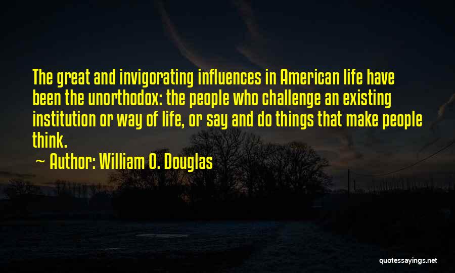 William O. Douglas Quotes: The Great And Invigorating Influences In American Life Have Been The Unorthodox: The People Who Challenge An Existing Institution Or