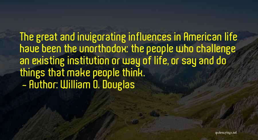 William O. Douglas Quotes: The Great And Invigorating Influences In American Life Have Been The Unorthodox: The People Who Challenge An Existing Institution Or