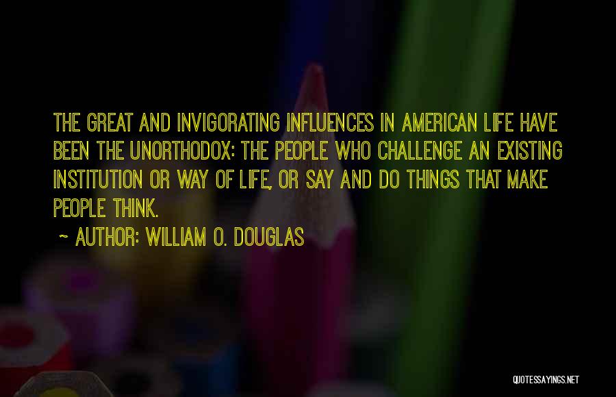 William O. Douglas Quotes: The Great And Invigorating Influences In American Life Have Been The Unorthodox: The People Who Challenge An Existing Institution Or