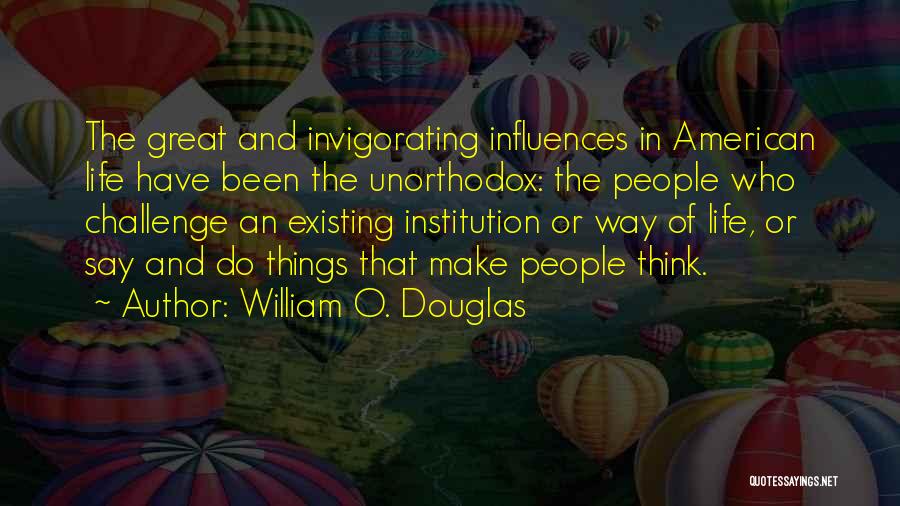 William O. Douglas Quotes: The Great And Invigorating Influences In American Life Have Been The Unorthodox: The People Who Challenge An Existing Institution Or