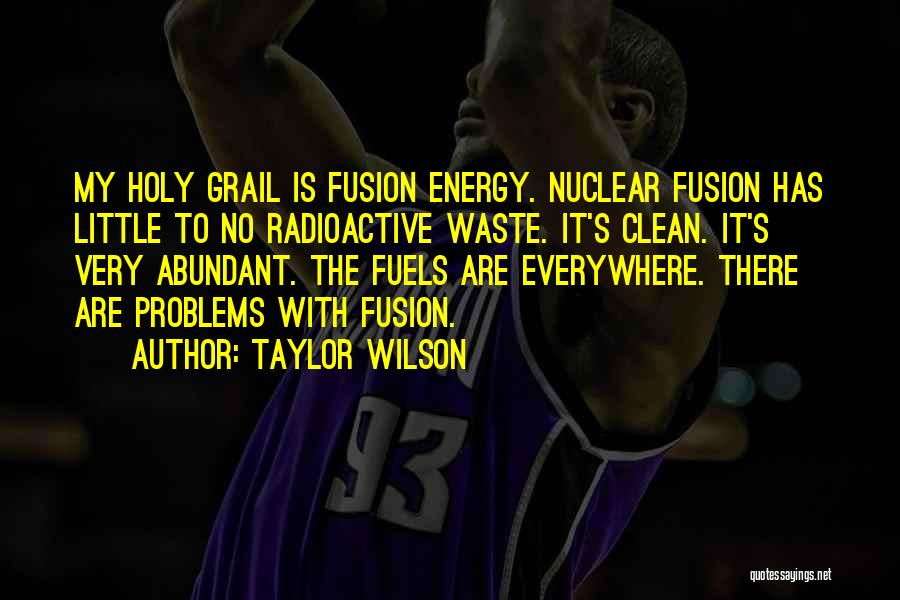 Taylor Wilson Quotes: My Holy Grail Is Fusion Energy. Nuclear Fusion Has Little To No Radioactive Waste. It's Clean. It's Very Abundant. The