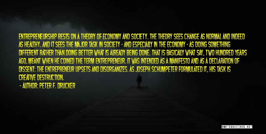 Peter F. Drucker Quotes: Entrepreneurship Rests On A Theory Of Economy And Society. The Theory Sees Change As Normal And Indeed As Healthy. And