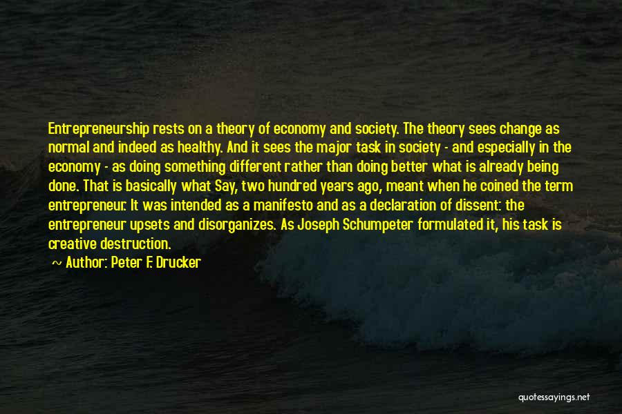 Peter F. Drucker Quotes: Entrepreneurship Rests On A Theory Of Economy And Society. The Theory Sees Change As Normal And Indeed As Healthy. And