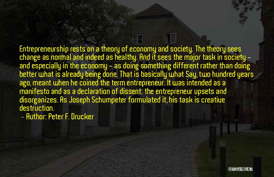 Peter F. Drucker Quotes: Entrepreneurship Rests On A Theory Of Economy And Society. The Theory Sees Change As Normal And Indeed As Healthy. And