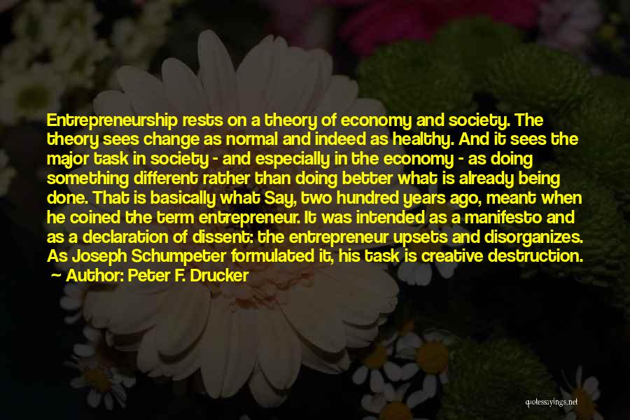 Peter F. Drucker Quotes: Entrepreneurship Rests On A Theory Of Economy And Society. The Theory Sees Change As Normal And Indeed As Healthy. And