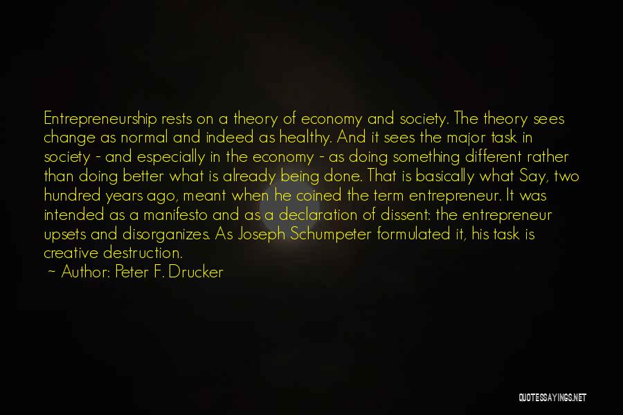 Peter F. Drucker Quotes: Entrepreneurship Rests On A Theory Of Economy And Society. The Theory Sees Change As Normal And Indeed As Healthy. And