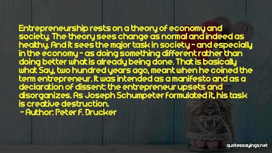 Peter F. Drucker Quotes: Entrepreneurship Rests On A Theory Of Economy And Society. The Theory Sees Change As Normal And Indeed As Healthy. And