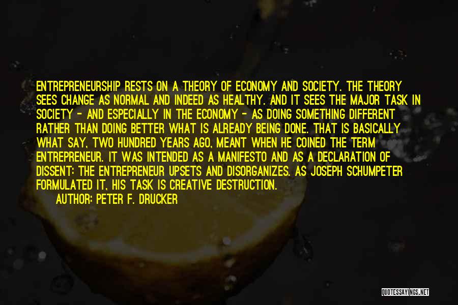 Peter F. Drucker Quotes: Entrepreneurship Rests On A Theory Of Economy And Society. The Theory Sees Change As Normal And Indeed As Healthy. And