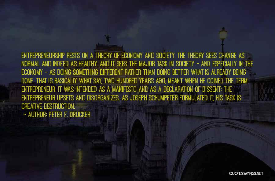 Peter F. Drucker Quotes: Entrepreneurship Rests On A Theory Of Economy And Society. The Theory Sees Change As Normal And Indeed As Healthy. And