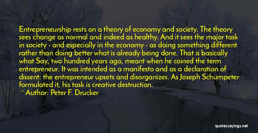 Peter F. Drucker Quotes: Entrepreneurship Rests On A Theory Of Economy And Society. The Theory Sees Change As Normal And Indeed As Healthy. And