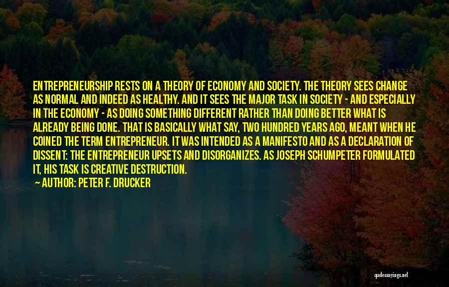 Peter F. Drucker Quotes: Entrepreneurship Rests On A Theory Of Economy And Society. The Theory Sees Change As Normal And Indeed As Healthy. And