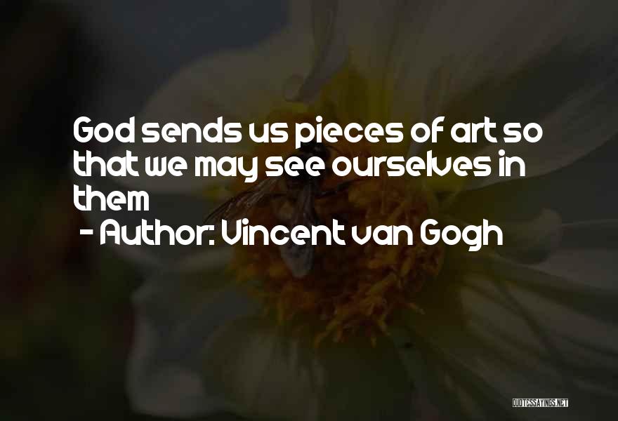 Vincent Van Gogh Quotes: God Sends Us Pieces Of Art So That We May See Ourselves In Them
