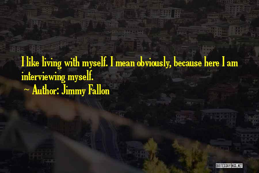 Jimmy Fallon Quotes: I Like Living With Myself. I Mean Obviously, Because Here I Am Interviewing Myself.