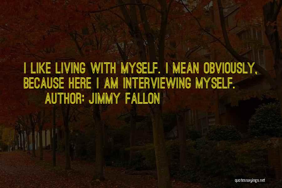 Jimmy Fallon Quotes: I Like Living With Myself. I Mean Obviously, Because Here I Am Interviewing Myself.