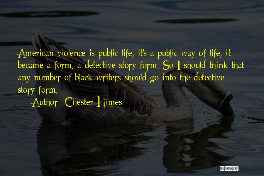 Chester Himes Quotes: American Violence Is Public Life, It's A Public Way Of Life, It Became A Form, A Detective Story Form. So