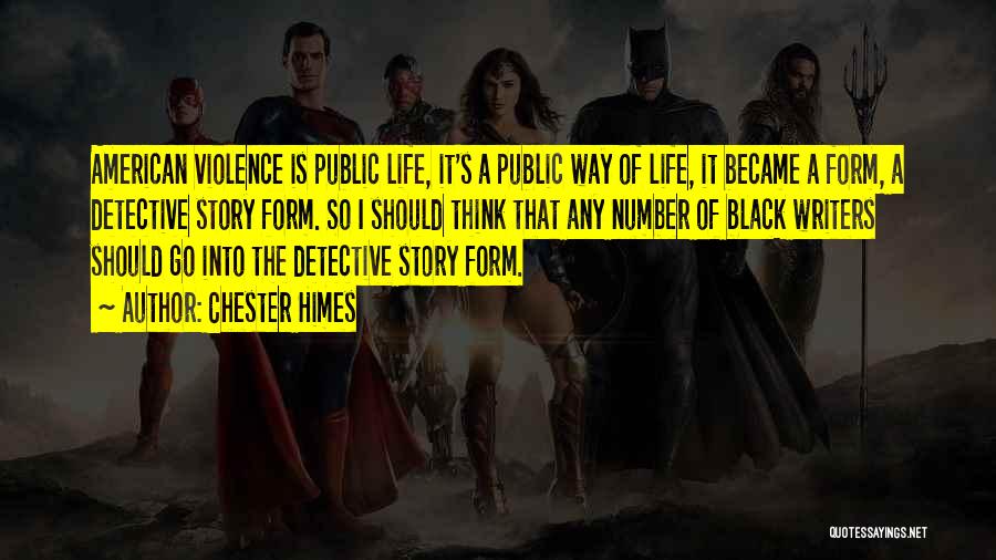 Chester Himes Quotes: American Violence Is Public Life, It's A Public Way Of Life, It Became A Form, A Detective Story Form. So