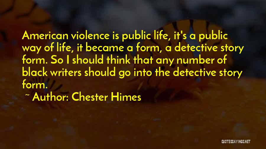 Chester Himes Quotes: American Violence Is Public Life, It's A Public Way Of Life, It Became A Form, A Detective Story Form. So