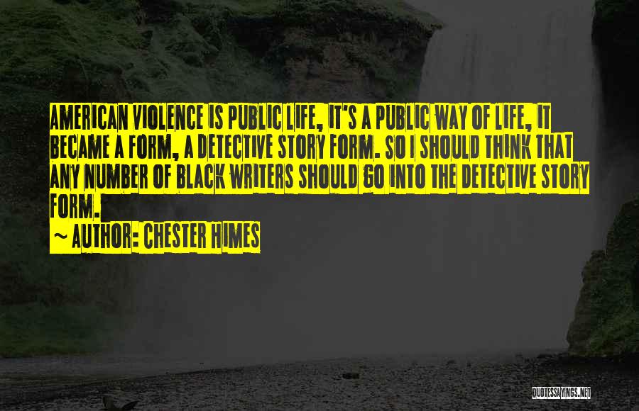 Chester Himes Quotes: American Violence Is Public Life, It's A Public Way Of Life, It Became A Form, A Detective Story Form. So