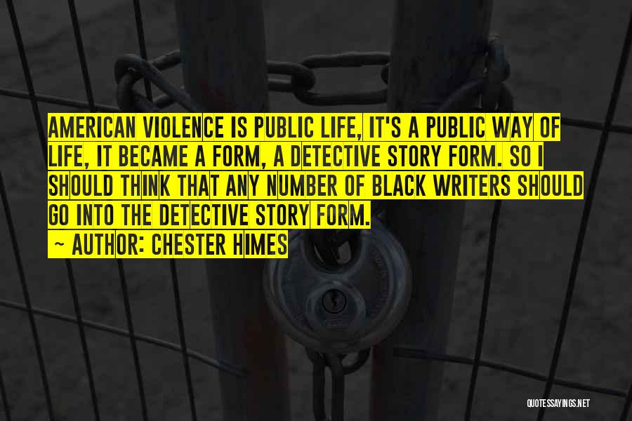 Chester Himes Quotes: American Violence Is Public Life, It's A Public Way Of Life, It Became A Form, A Detective Story Form. So