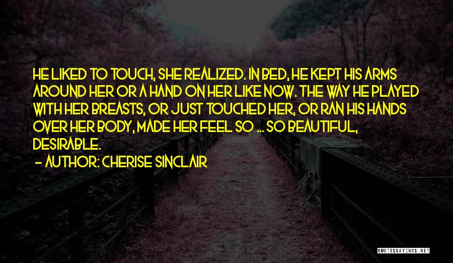 Cherise Sinclair Quotes: He Liked To Touch, She Realized. In Bed, He Kept His Arms Around Her Or A Hand On Her Like