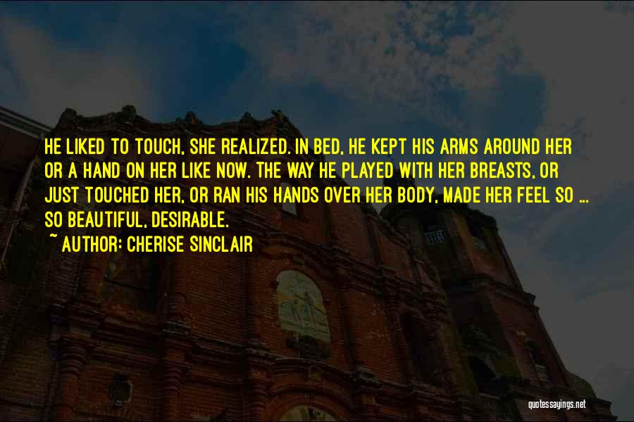 Cherise Sinclair Quotes: He Liked To Touch, She Realized. In Bed, He Kept His Arms Around Her Or A Hand On Her Like