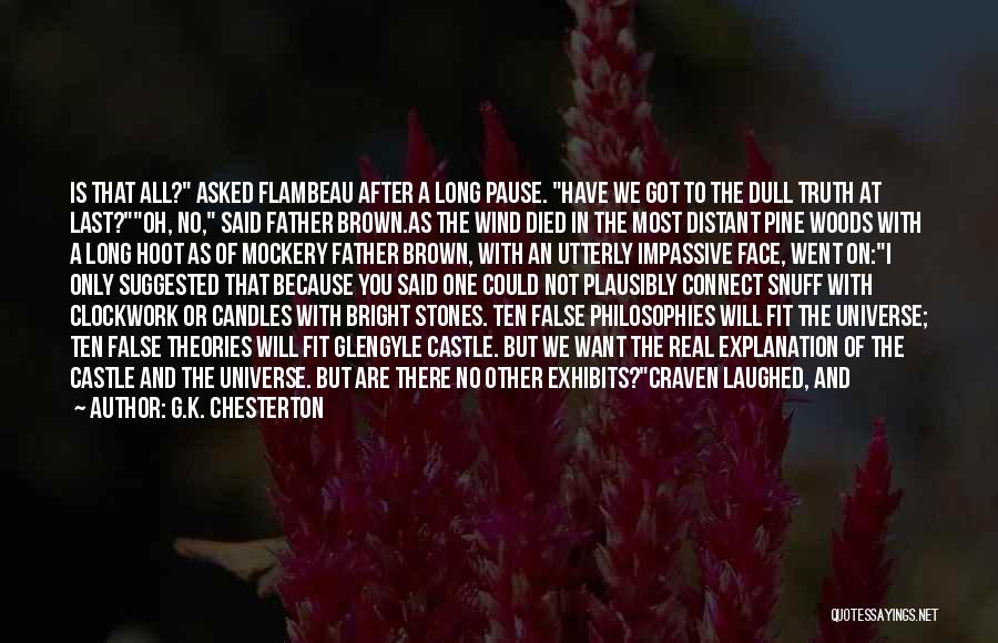 G.K. Chesterton Quotes: Is That All? Asked Flambeau After A Long Pause. Have We Got To The Dull Truth At Last?oh, No, Said