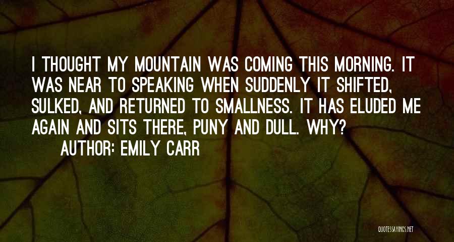 Emily Carr Quotes: I Thought My Mountain Was Coming This Morning. It Was Near To Speaking When Suddenly It Shifted, Sulked, And Returned