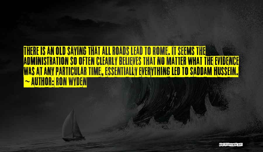 Ron Wyden Quotes: There Is An Old Saying That All Roads Lead To Rome. It Seems The Administration So Often Clearly Believes That