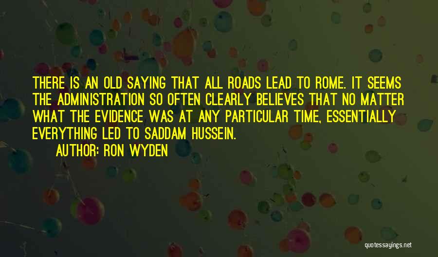 Ron Wyden Quotes: There Is An Old Saying That All Roads Lead To Rome. It Seems The Administration So Often Clearly Believes That