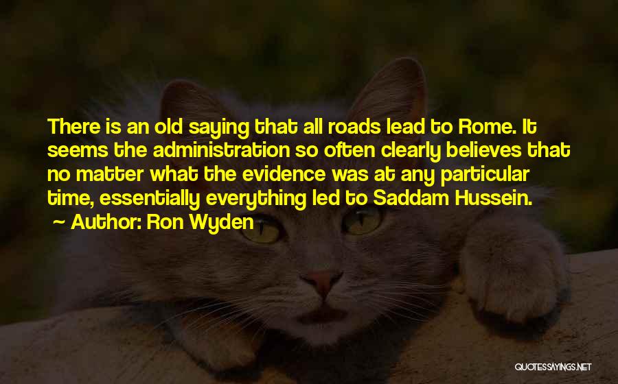 Ron Wyden Quotes: There Is An Old Saying That All Roads Lead To Rome. It Seems The Administration So Often Clearly Believes That