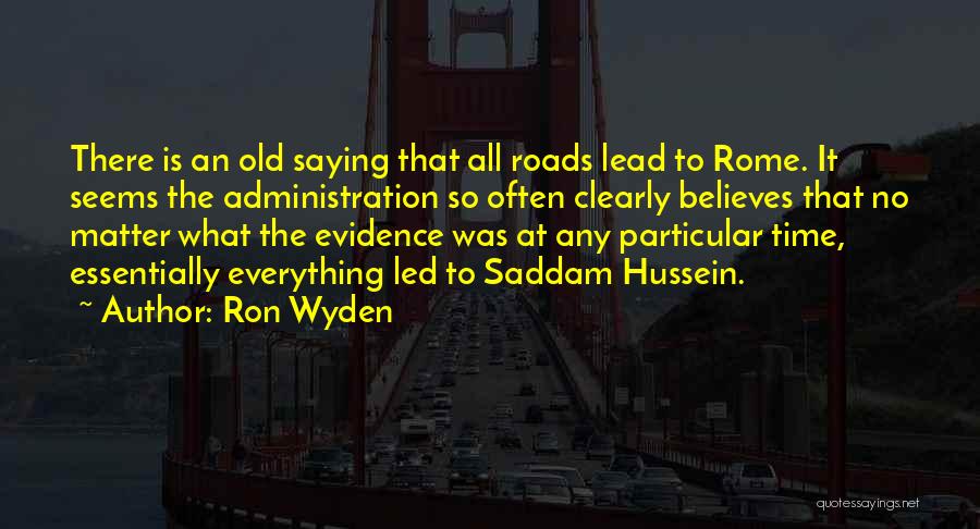 Ron Wyden Quotes: There Is An Old Saying That All Roads Lead To Rome. It Seems The Administration So Often Clearly Believes That