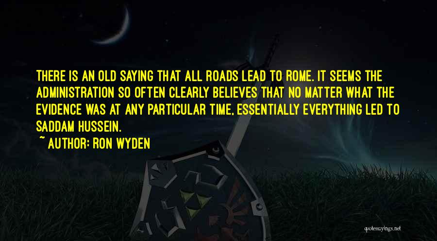 Ron Wyden Quotes: There Is An Old Saying That All Roads Lead To Rome. It Seems The Administration So Often Clearly Believes That