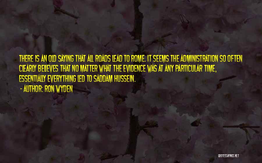 Ron Wyden Quotes: There Is An Old Saying That All Roads Lead To Rome. It Seems The Administration So Often Clearly Believes That