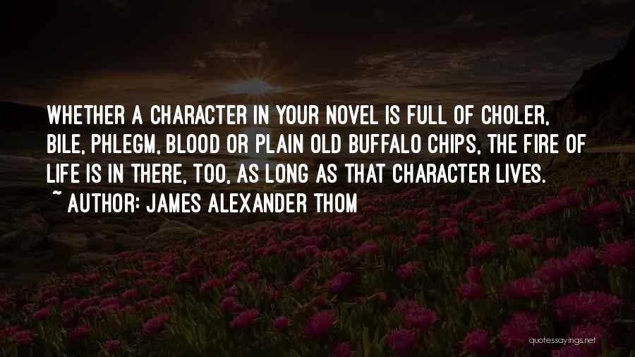 James Alexander Thom Quotes: Whether A Character In Your Novel Is Full Of Choler, Bile, Phlegm, Blood Or Plain Old Buffalo Chips, The Fire