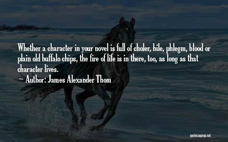 James Alexander Thom Quotes: Whether A Character In Your Novel Is Full Of Choler, Bile, Phlegm, Blood Or Plain Old Buffalo Chips, The Fire