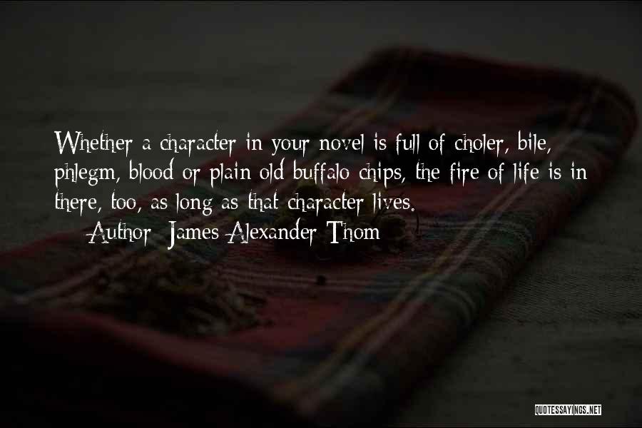 James Alexander Thom Quotes: Whether A Character In Your Novel Is Full Of Choler, Bile, Phlegm, Blood Or Plain Old Buffalo Chips, The Fire