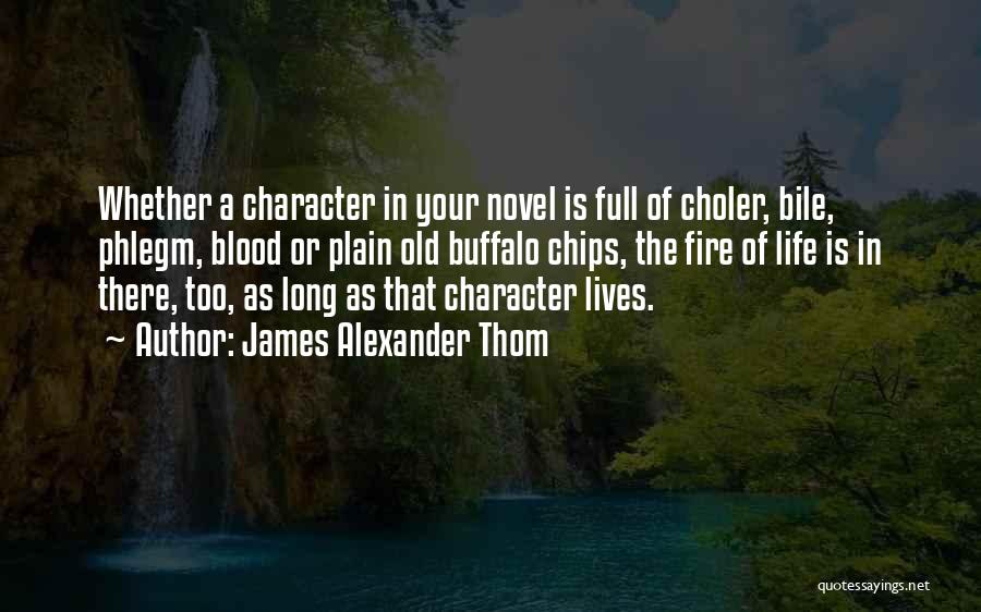 James Alexander Thom Quotes: Whether A Character In Your Novel Is Full Of Choler, Bile, Phlegm, Blood Or Plain Old Buffalo Chips, The Fire