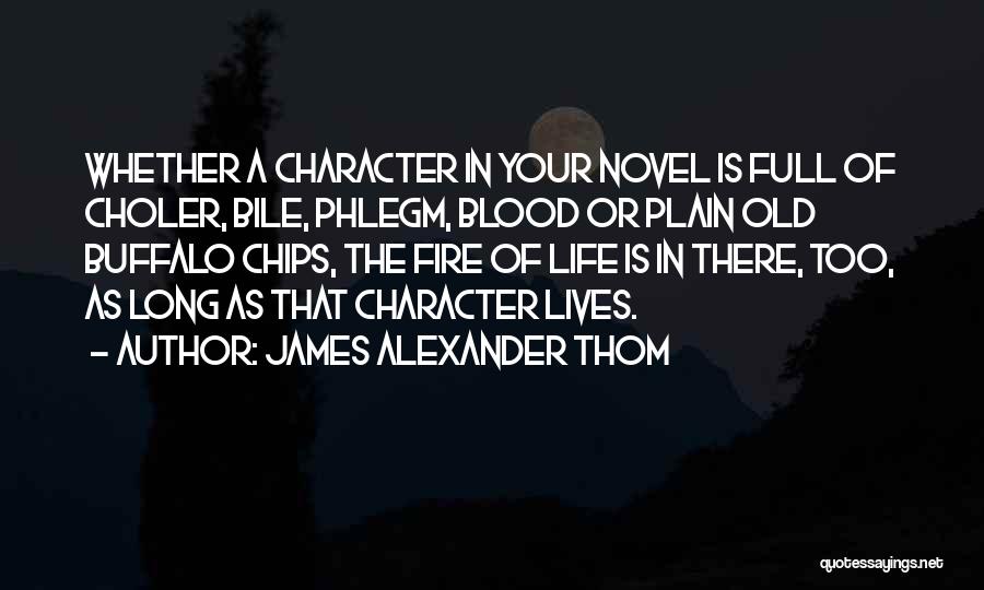 James Alexander Thom Quotes: Whether A Character In Your Novel Is Full Of Choler, Bile, Phlegm, Blood Or Plain Old Buffalo Chips, The Fire