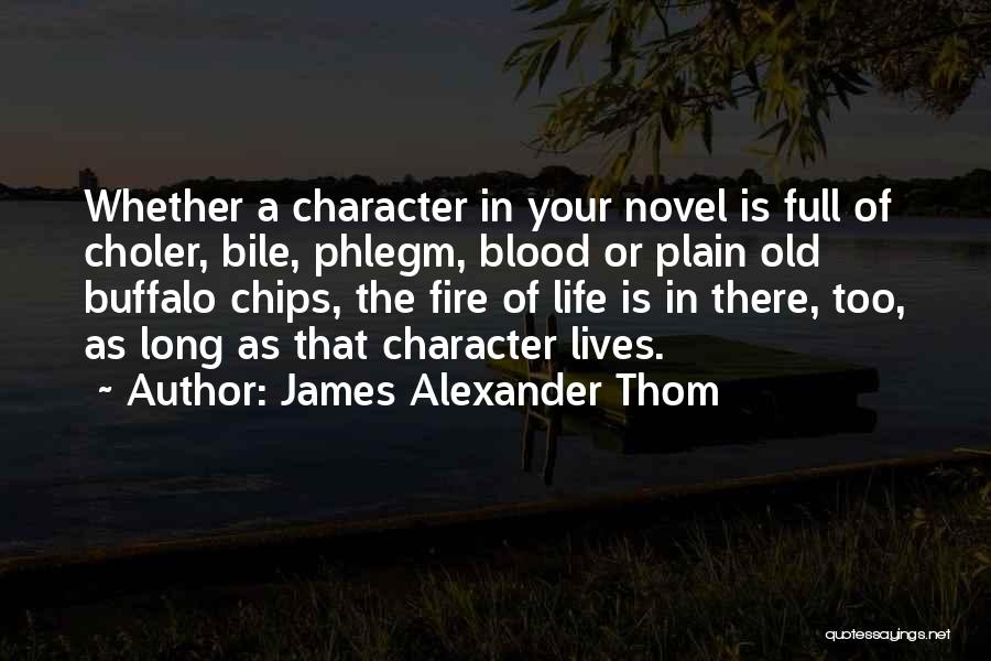 James Alexander Thom Quotes: Whether A Character In Your Novel Is Full Of Choler, Bile, Phlegm, Blood Or Plain Old Buffalo Chips, The Fire