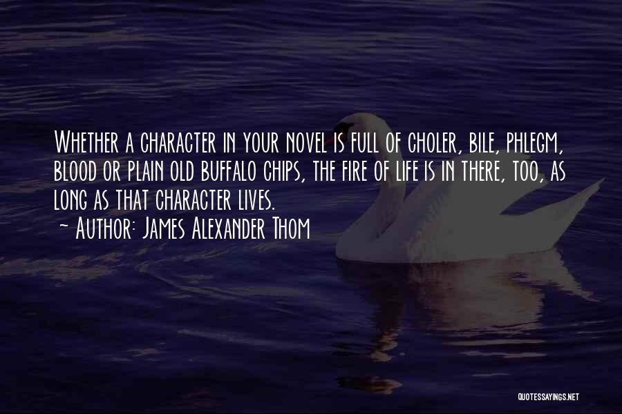 James Alexander Thom Quotes: Whether A Character In Your Novel Is Full Of Choler, Bile, Phlegm, Blood Or Plain Old Buffalo Chips, The Fire