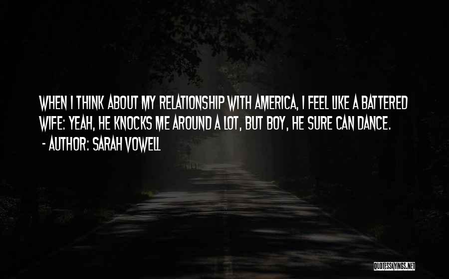 Sarah Vowell Quotes: When I Think About My Relationship With America, I Feel Like A Battered Wife: Yeah, He Knocks Me Around A