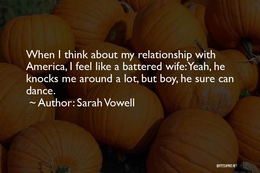 Sarah Vowell Quotes: When I Think About My Relationship With America, I Feel Like A Battered Wife: Yeah, He Knocks Me Around A