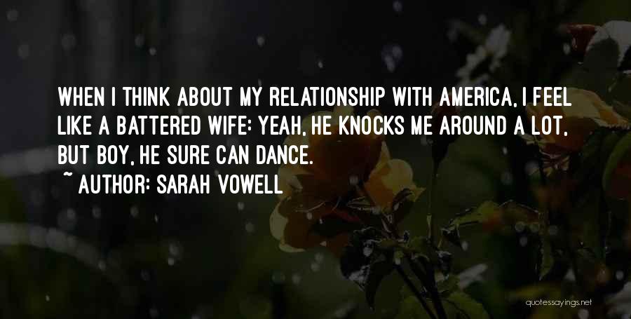 Sarah Vowell Quotes: When I Think About My Relationship With America, I Feel Like A Battered Wife: Yeah, He Knocks Me Around A